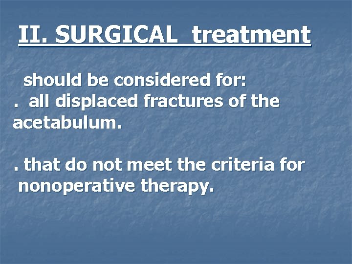 II. SURGICAL treatment should be considered for: . all displaced fractures of the acetabulum.