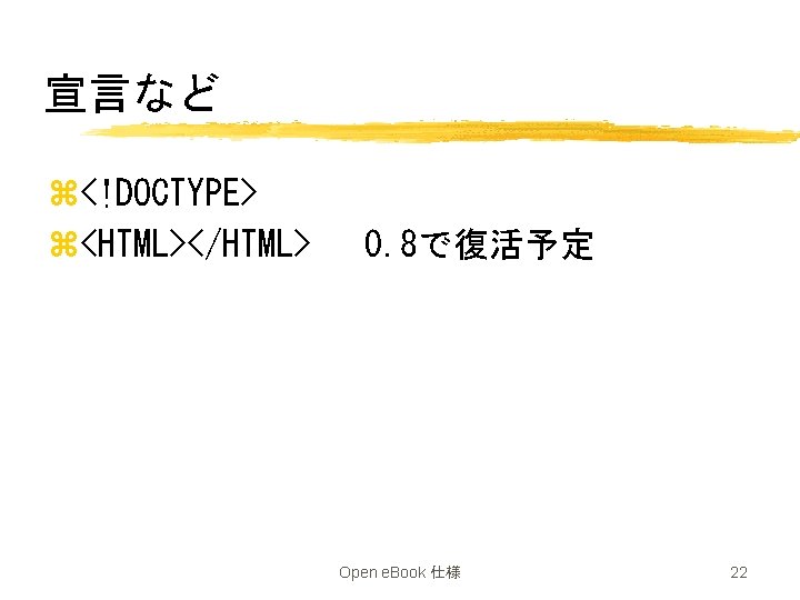 宣言など z<!DOCTYPE> z<HTML></HTML> 　0. 8で復活予定 Open e. Book 仕様 22 