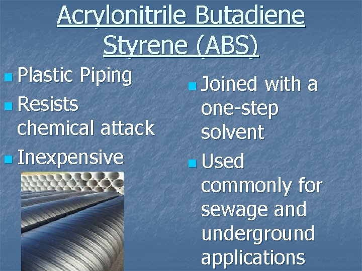 Acrylonitrile Butadiene Styrene (ABS) n Plastic Piping n Resists chemical attack n Inexpensive n