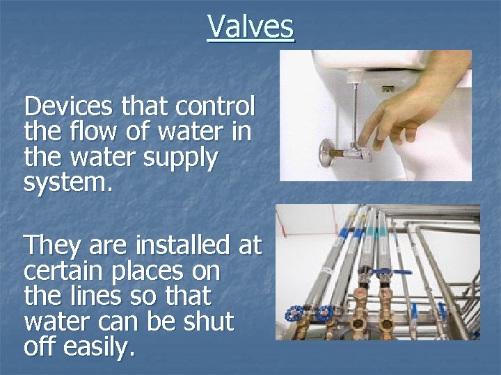 Valves Devices that control the flow of water in the water supply system. They