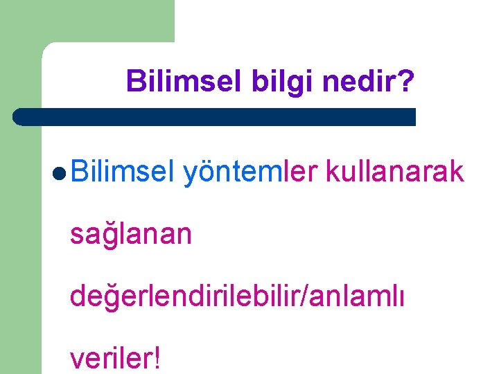 Bilimsel bilgi nedir? l Bilimsel yöntemler kullanarak sağlanan değerlendirilebilir/anlamlı veriler! 