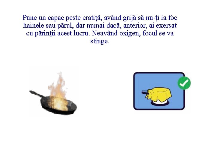 Pune un capac peste cratiţă, având grijă să nu-ţi ia foc hainele sau părul,