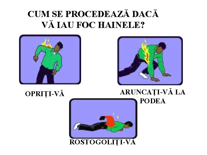 CUM SE PROCEDEAZĂ DACĂ VĂ IAU FOC HAINELE? OPRIŢI-VĂ ARUNCAŢI-VĂ LA PODEA ROSTOGOLIŢI-VĂ 