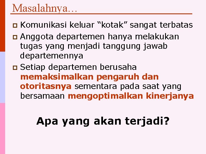 Masalahnya… Komunikasi keluar “kotak” sangat terbatas p Anggota departemen hanya melakukan tugas yang menjadi