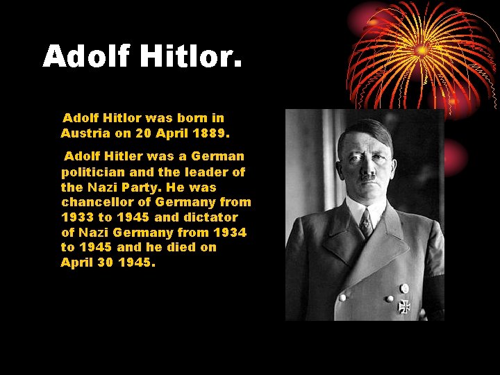Adolf Hitlor was born in Austria on 20 April 1889. Adolf Hitler was a