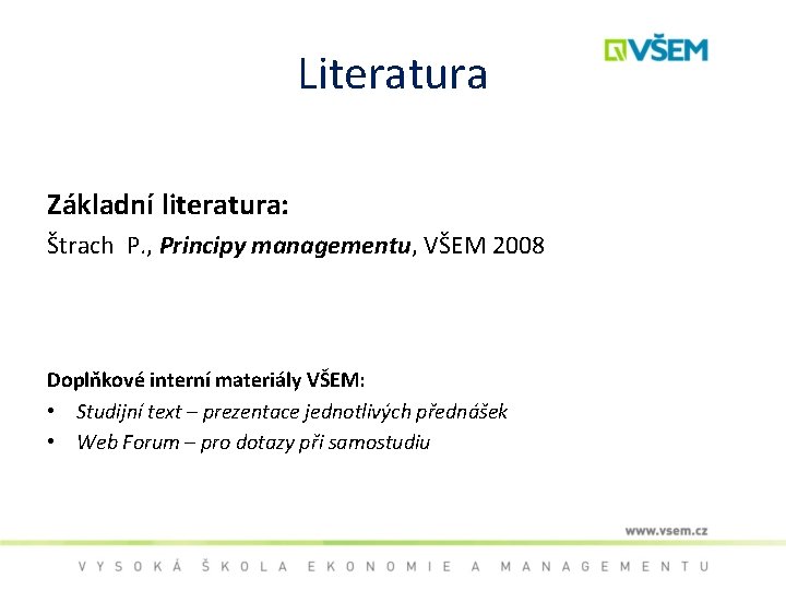 Literatura Základní literatura: Štrach P. , Principy managementu, VŠEM 2008 Doplňkové interní materiály VŠEM: