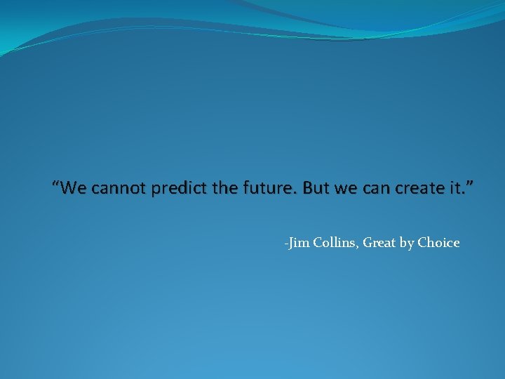 “We cannot predict the future. But we can create it. ” -Jim Collins, Great