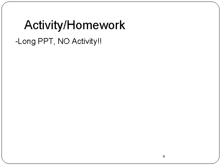 Activity/Homework -Long PPT, NO Activity!! a 