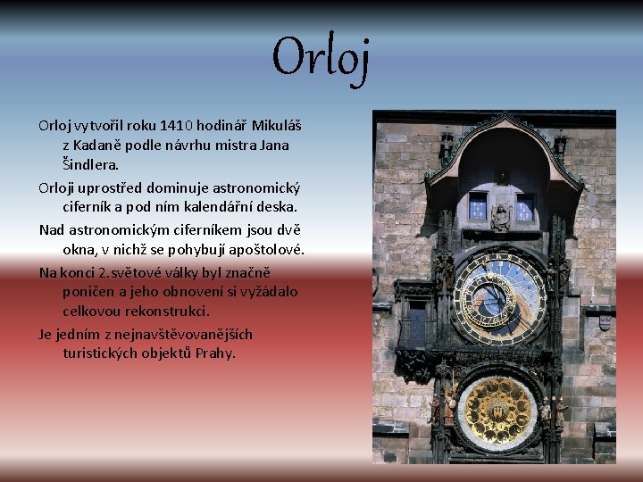 Orloj vytvořil roku 1410 hodinář Mikuláš z Kadaně podle návrhu mistra Jana Šindlera. Orloji