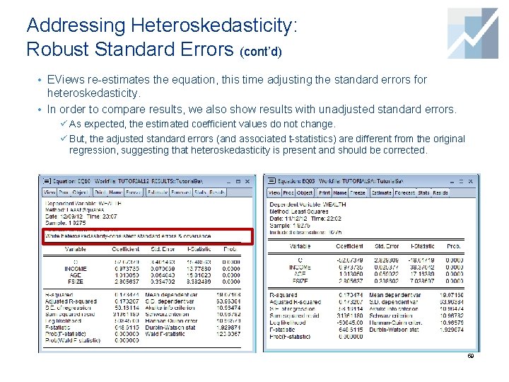 Addressing Heteroskedasticity: Robust Standard Errors (cont’d) • EViews re-estimates the equation, this time adjusting