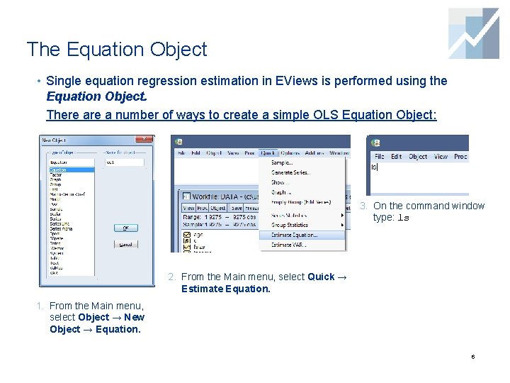 The Equation Object • Single equation regression estimation in EViews is performed using the