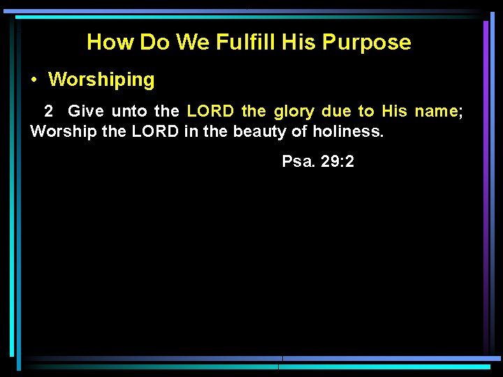 How Do We Fulfill His Purpose • Worshiping 2 Give unto the LORD the