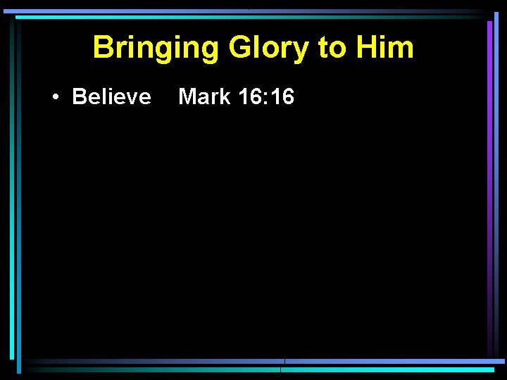 Bringing Glory to Him • Believe Mark 16: 16 