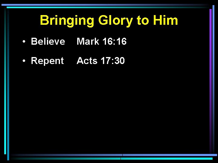 Bringing Glory to Him • Believe Mark 16: 16 • Repent Acts 17: 30