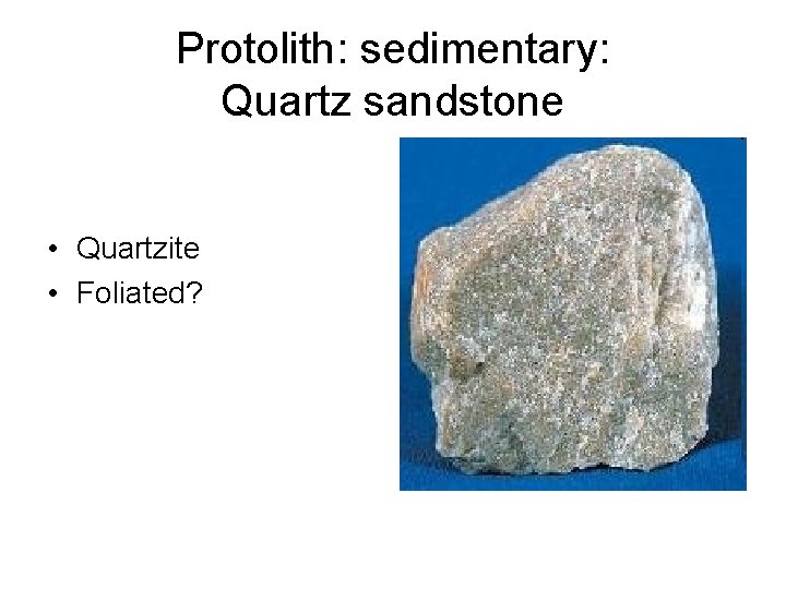 Protolith: sedimentary: Quartz sandstone • Quartzite • Foliated? 