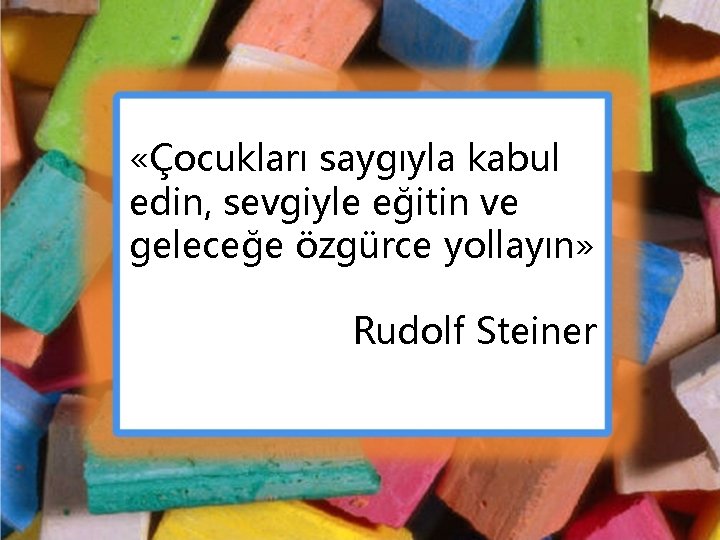  «Çocukları saygıyla kabul edin, sevgiyle eğitin ve geleceğe özgürce yollayın» Rudolf Steiner 