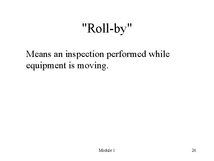 "Roll-by" Means an inspection performed while equipment is moving. Module 1 26 