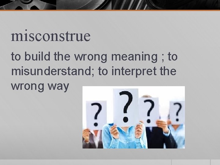 misconstrue to build the wrong meaning ; to misunderstand; to interpret the wrong way