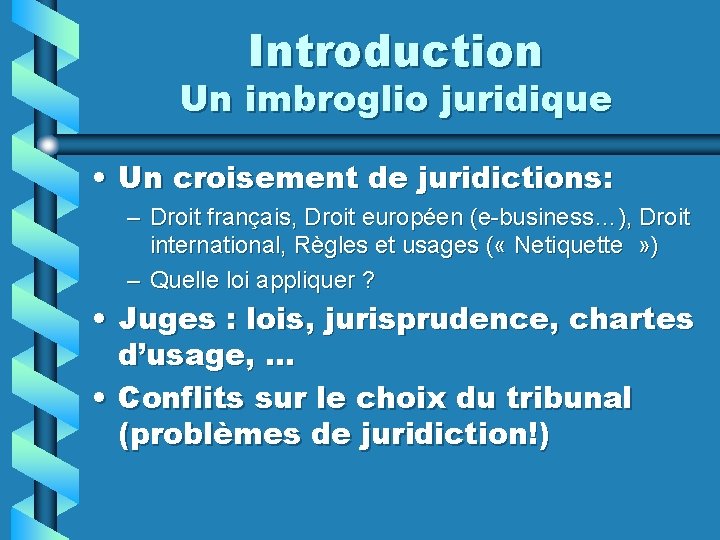 Introduction Un imbroglio juridique • Un croisement de juridictions: – Droit français, Droit européen
