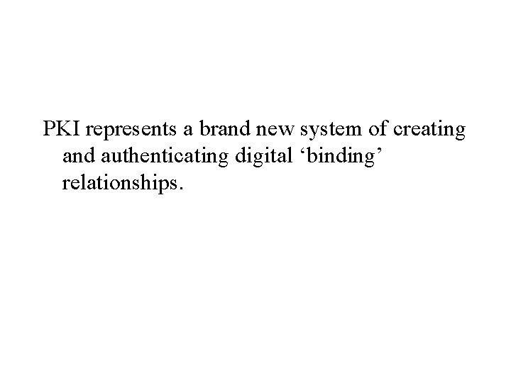 PKI represents a brand new system of creating and authenticating digital ‘binding’ relationships. 