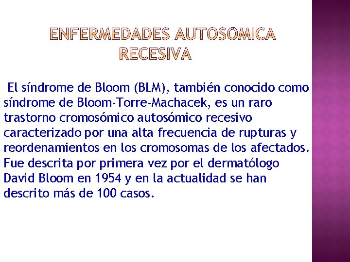 El síndrome de Bloom (BLM), también conocido como síndrome de Bloom-Torre-Machacek, es un raro