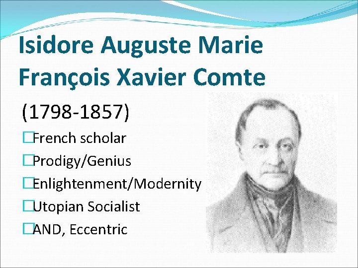 Isidore Auguste Marie François Xavier Comte (1798 -1857) �French scholar �Prodigy/Genius �Enlightenment/Modernity �Utopian Socialist Isidore Auguste Marie François Xavier Comte (1798 -1857) �French scholar �Prodigy/Genius �Enlightenment/Modernity �Utopian Socialist
