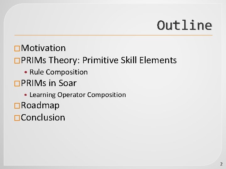 Outline �Motivation �PRIMs Theory: Primitive Skill Elements • Rule Composition �PRIMs in Soar •
