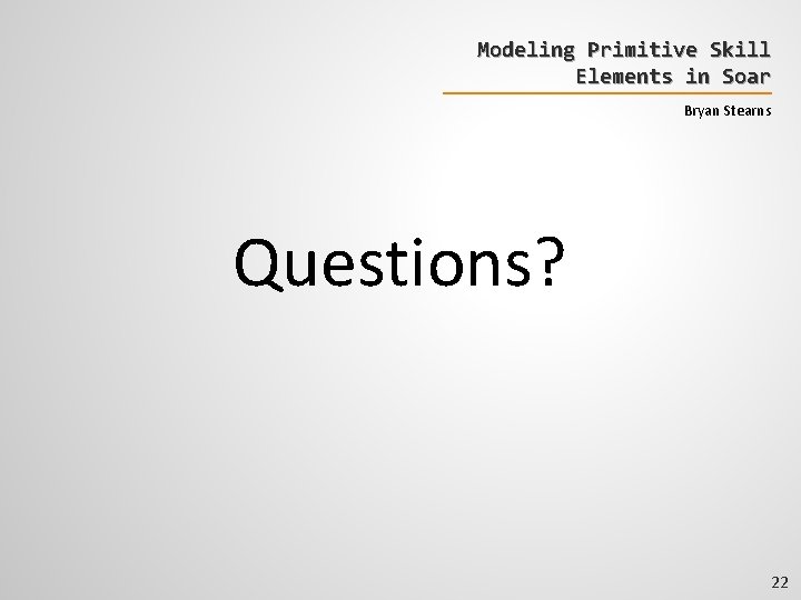 Modeling Primitive Skill Elements in Soar Bryan Stearns Questions? 22 