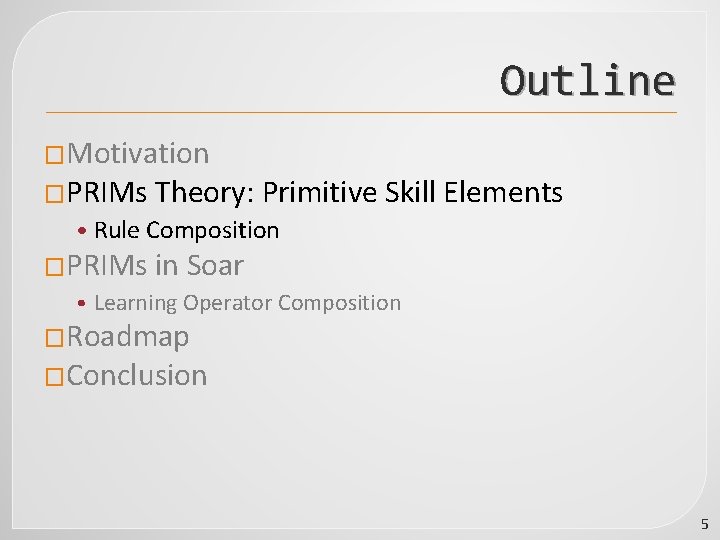 Outline �Motivation �PRIMs Theory: Primitive Skill Elements • Rule Composition �PRIMs in Soar •