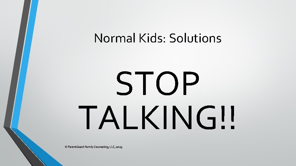 Normal Kids: Solutions STOP TALKING!! © Parent. Coach Family Counseling, LLC, 2019 