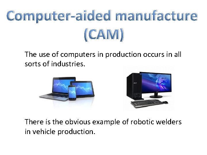 Computer-aided manufacture (CAM) The use of computers in production occurs in all sorts of