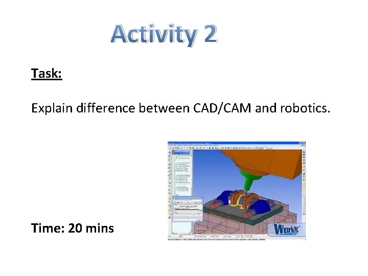 Activity 2 Task: Explain difference between CAD/CAM and robotics. Time: 20 mins 