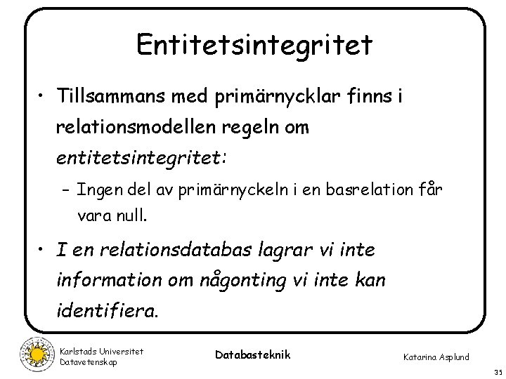 Entitetsintegritet • Tillsammans med primärnycklar finns i relationsmodellen regeln om entitetsintegritet: – Ingen del