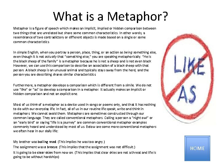 What is a Metaphor? Metaphor is a figure of speech which makes an implicit,