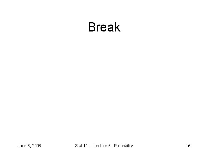 Break June 3, 2008 Stat 111 - Lecture 6 - Probability 16 