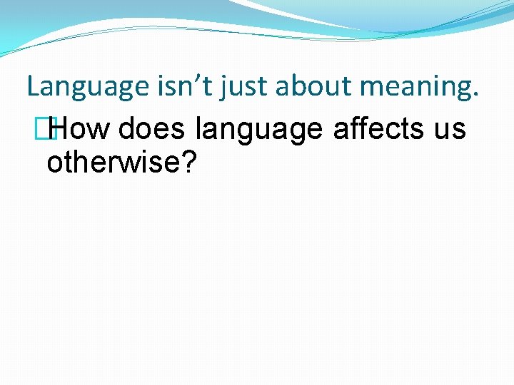 Language isn’t just about meaning. �How does language affects us otherwise? 