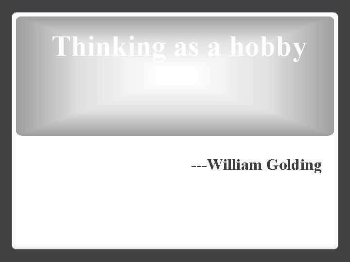 Thinking as a hobby ---William Golding 