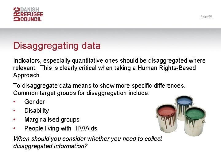 Page 86 Disaggregating data Indicators, especially quantitative ones should be disaggregated where relevant. This