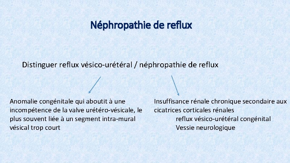 Néphropathie de reflux Distinguer reflux vésico-urétéral / néphropathie de reflux Anomalie congénitale qui aboutit