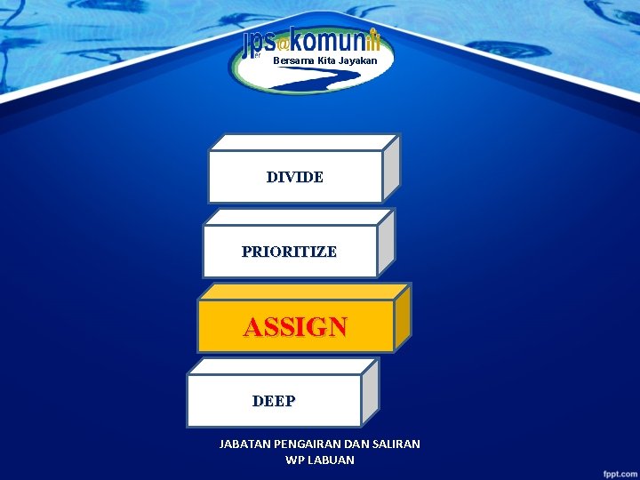 Bersama Kita Jayakan DIVIDE PRIORITIZE ASSIGN DEEP JABATAN PENGAIRAN DAN SALIRAN WP LABUAN 