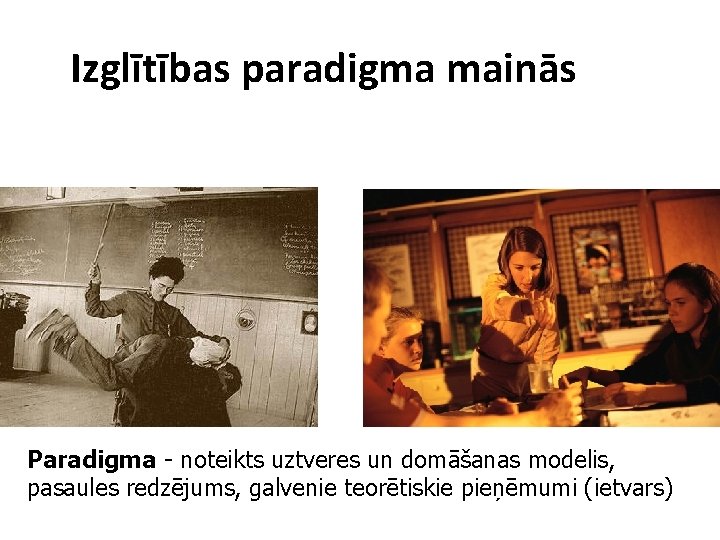 Izglītības paradigma mainās Paradigma - noteikts uztveres un domāšanas modelis, pasaules redzējums, galvenie teorētiskie