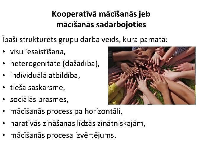 Kooperatīvā mācīšanās jeb mācīšanās sadarbojoties Īpaši strukturēts grupu darba veids, kura pamatā: • visu