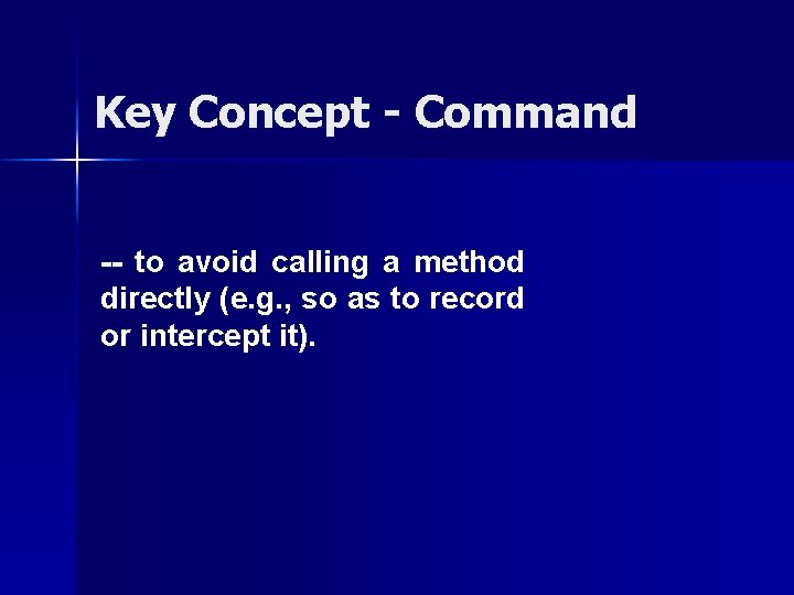 Key Concept - Command -- to avoid calling a method directly (e. g. ,