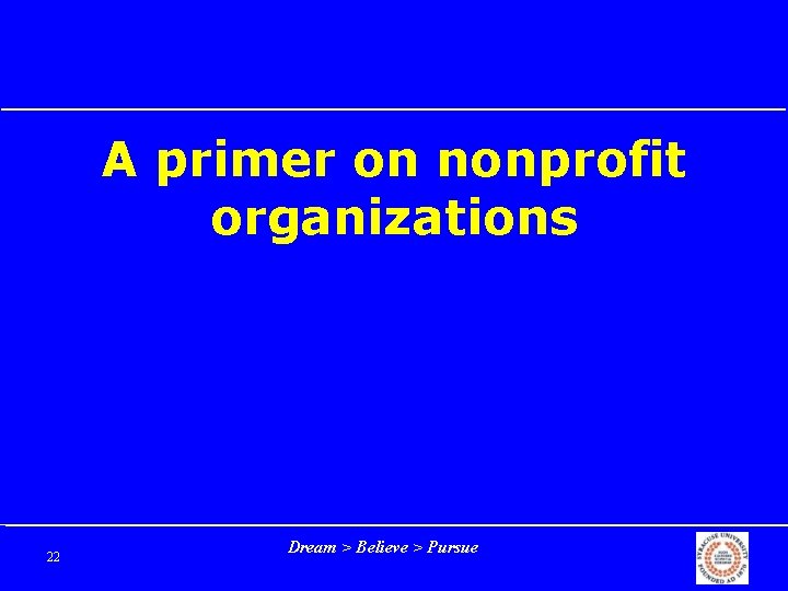 A primer on nonprofit organizations 22 Dream > Believe > Pursue 