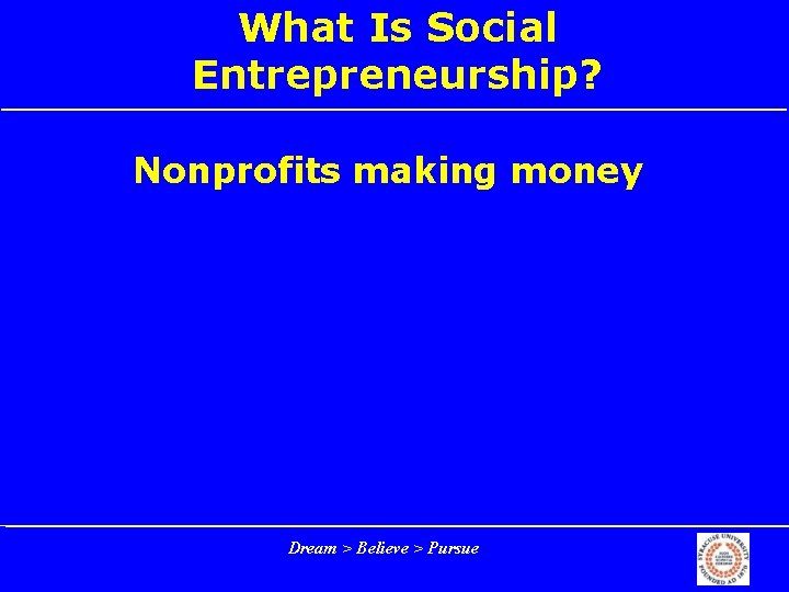 What Is Social Entrepreneurship? Nonprofits making money Dream > Believe > Pursue 