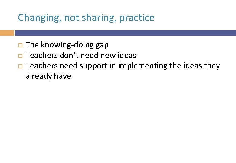 Changing, not sharing, practice The knowing-doing gap Teachers don’t need new ideas Teachers need