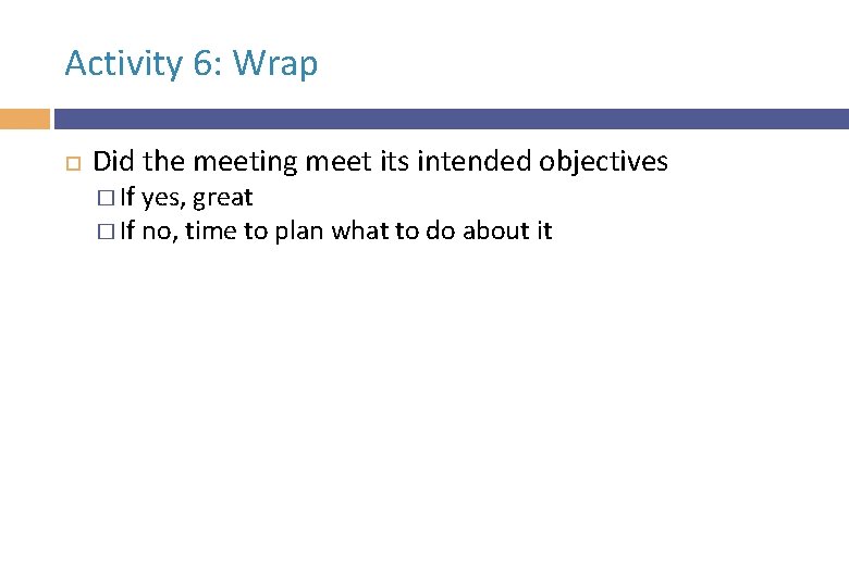 Activity 6: Wrap Did the meeting meet its intended objectives � If yes, great