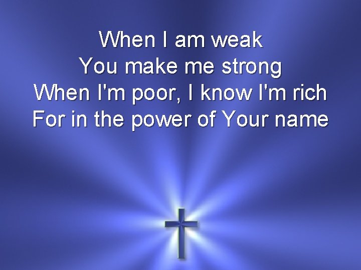 When I am weak You make me strong When I'm poor, I know I'm