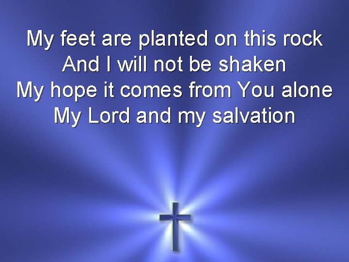 My feet are planted on this rock And I will not be shaken My