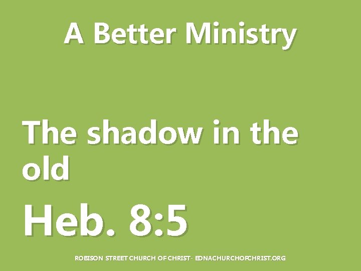 A Better Ministry The shadow in the old Heb. 8: 5 ROBISON STREET CHURCH
